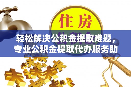 夹江轻松解决公积金提取难题，专业公积金提取代办服务助您无忧