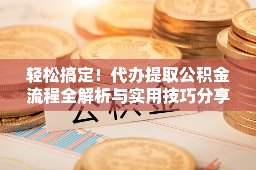 夹江轻松搞定！代办提取公积金流程全解析与实用技巧分享