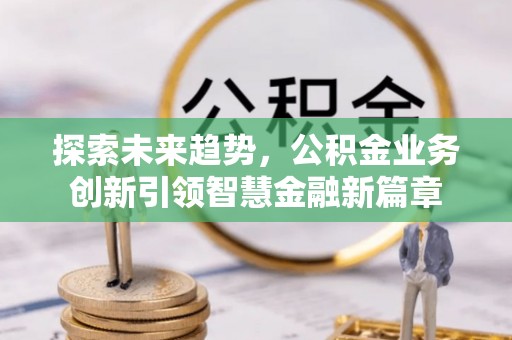 夹江探索未来趋势，公积金业务创新引领智慧金融新篇章