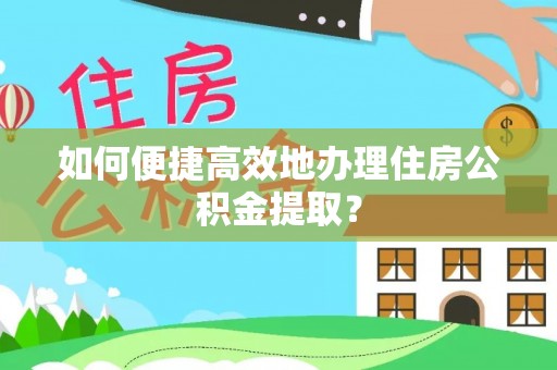 夹江如何便捷高效地办理住房公积金提取？