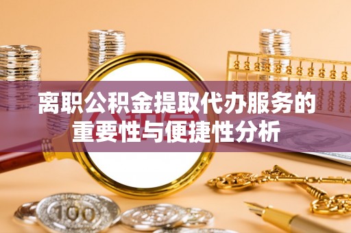 夹江离职公积金提取代办服务的重要性与便捷性分析