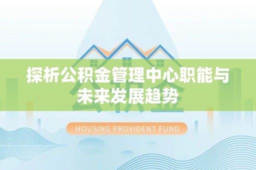 夹江探析公积金管理中心职能与未来发展趋势