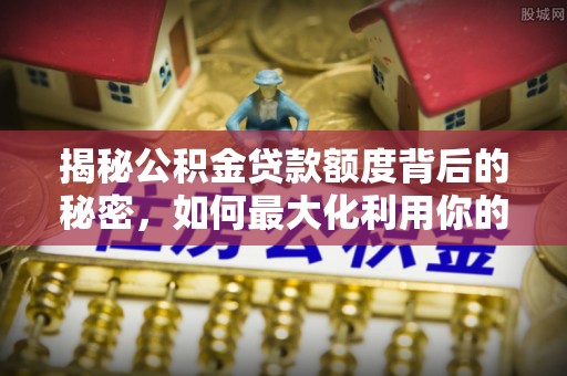 夹江揭秘公积金贷款额度背后的秘密，如何最大化利用你的福利？