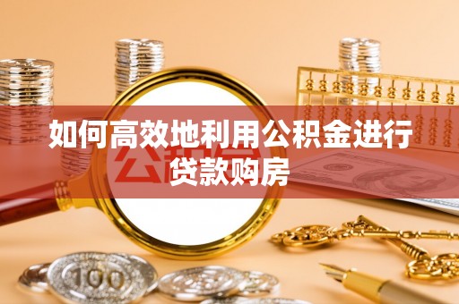 夹江如何高效地利用公积金进行贷款购房