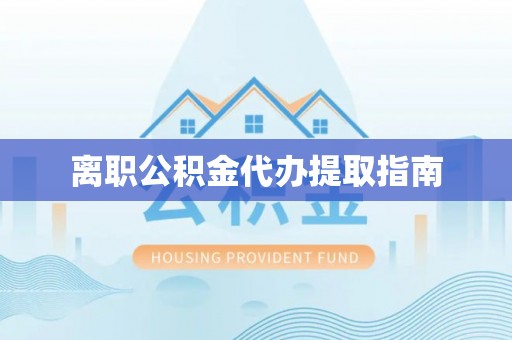 夹江离职公积金代办提取指南