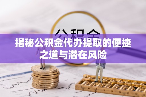 夹江揭秘公积金代办提取的便捷之道与潜在风险