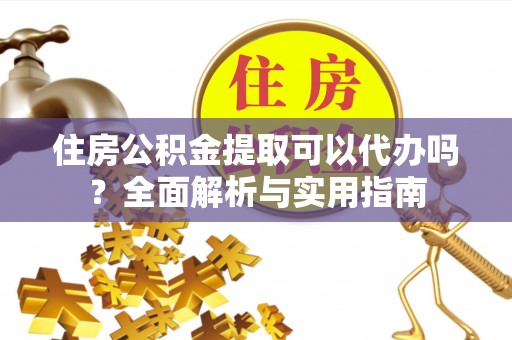 夹江住房公积金提取可以代办吗？全面解析与实用指南