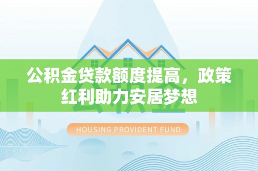 夹江公积金贷款额度提高，政策红利助力安居梦想