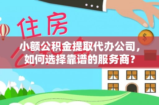 夹江小额公积金提取代办公司，如何选择靠谱的服务商？