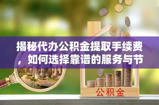 夹江揭秘代办公积金提取手续费，如何选择靠谱的服务与节省成本