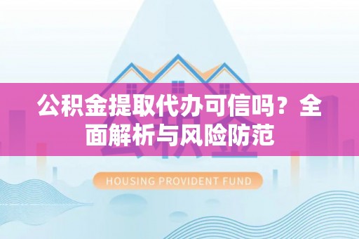 夹江公积金提取代办可信吗？全面解析与风险防范