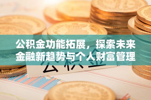 夹江公积金功能拓展，探索未来金融新趋势与个人财富管理的革新之道