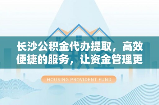 夹江长沙公积金代办提取，高效便捷的服务，让资金管理更轻松