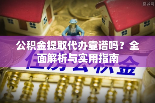 夹江公积金提取代办靠谱吗？全面解析与实用指南
