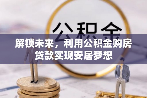 夹江解锁未来，利用公积金购房贷款实现安居梦想