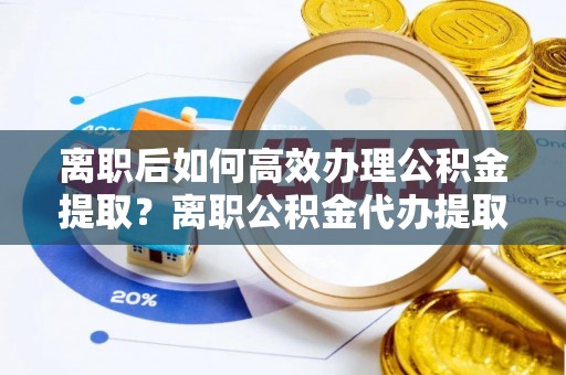 夹江离职后如何高效办理公积金提取？离职公积金代办提取全攻略