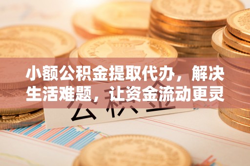 夹江小额公积金提取代办，解决生活难题，让资金流动更灵活