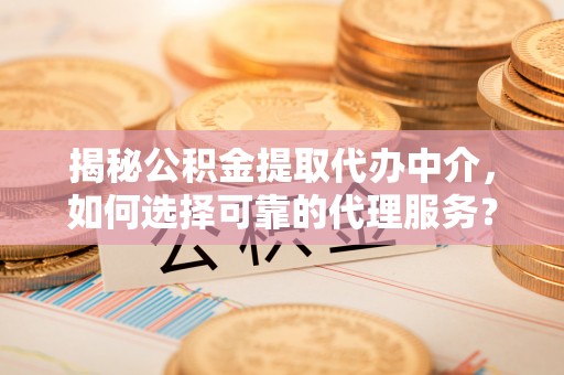 夹江揭秘公积金提取代办中介，如何选择可靠的代理服务？