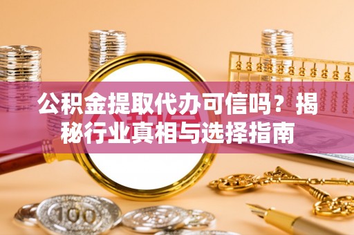 夹江公积金提取代办可信吗？揭秘行业真相与选择指南