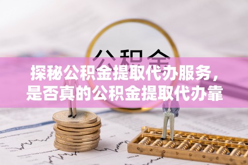 夹江探秘公积金提取代办服务，是否真的公积金提取代办靠谱吗？