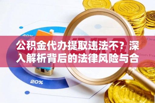 夹江公积金代办提取违法不？深入解析背后的法律风险与合规路径