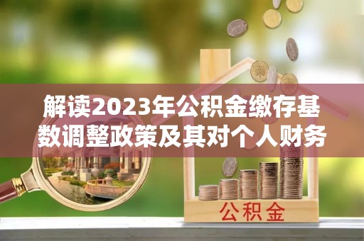 夹江解读2023年公积金缴存基数调整政策及其对个人财务的影响