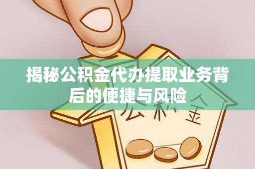 夹江揭秘公积金代办提取业务背后的便捷与风险