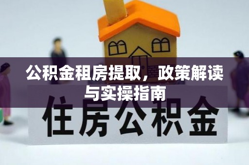 夹江公积金租房提取，政策解读与实操指南