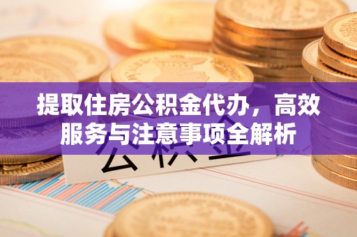 夹江提取住房公积金代办，高效服务与注意事项全解析