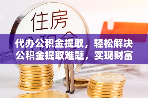 夹江代办公积金提取，轻松解决公积金提取难题，实现财富自由第一步