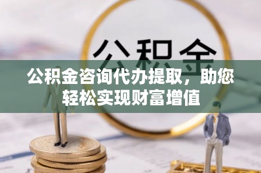 夹江公积金咨询代办提取，助您轻松实现财富增值